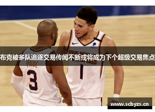 布克被多队追逐交易传闻不断或将成为下个超级交易焦点 布克被多队追逐交易传闻不断或将成为下个超级交易焦点