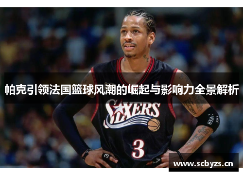 帕克引领法国篮球风潮的崛起与影响力全景解析